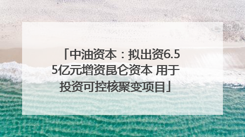 中油资本：拟出资6.55亿元增资昆仑资本 用于投资可控核聚变项目