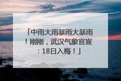 中雨大雨暴雨大暴雨！刚刚，武汉气象官宣：18日入梅！