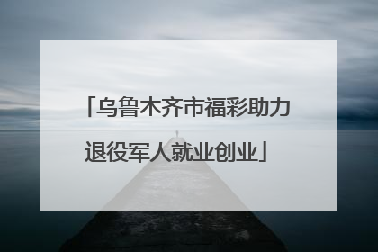 乌鲁木齐市福彩助力退役军人就业创业