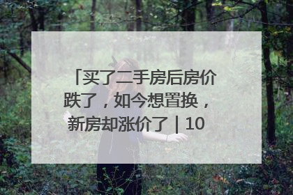 买了二手房后房价跌了，如今想置换，新房却涨价了｜100个买房故事