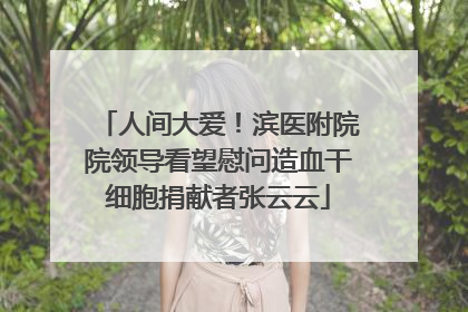 人间大爱！滨医附院院领导看望慰问造血干细胞捐献者张云云