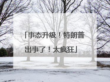事态升级！特朗普出事了！太疯狂