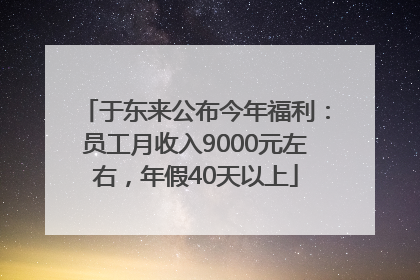 于东来公布今年福利：员工月收入9000元左右，年假40天以上