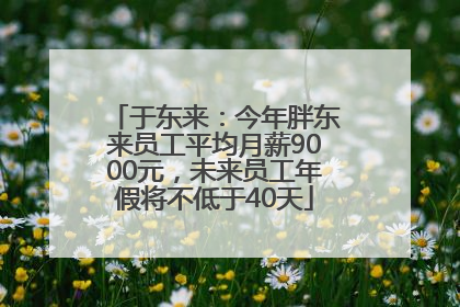 于东来：今年胖东来员工平均月薪9000元，未来员工年假将不低于40天