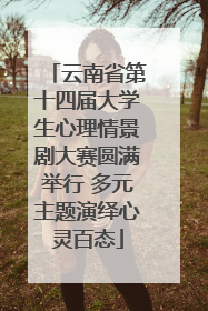 云南省第十四届大学生心理情景剧大赛圆满举行 多元主题演绎心灵百态