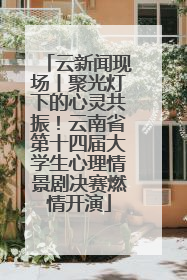 云新闻现场丨聚光灯下的心灵共振！云南省第十四届大学生心理情景剧决赛燃情开演
