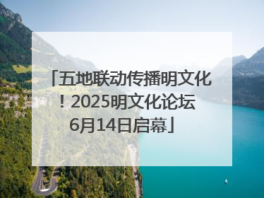 五地联动传播明文化！2025明文化论坛6月14日启幕