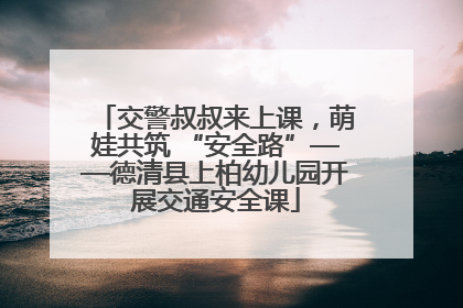 交警叔叔来上课，萌娃共筑 “安全路”——德清县上柏幼儿园开展交通安全课