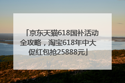 京东天猫618国补活动全攻略，淘宝618年中大促红包抢25888元