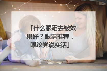 什么眼霜去皱效果好？眼霜推荐，眼纹党说实话