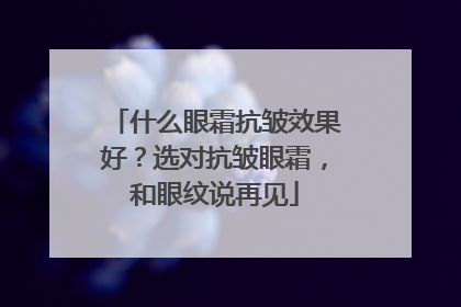 什么眼霜抗皱效果好？选对抗皱眼霜，和眼纹说再见