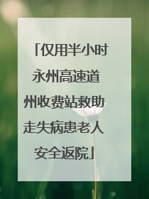 仅用半小时 永州高速道州收费站救助走失病患老人安全返院