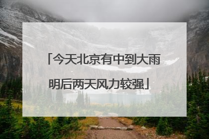 今天北京有中到大雨 明后两天风力较强