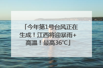 今年第1号台风正在生成！江西将迎暴雨+高温！最高36℃