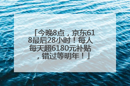 今晚8点，京东618最后28小时！每人每天超6180元补贴，错过等明年！