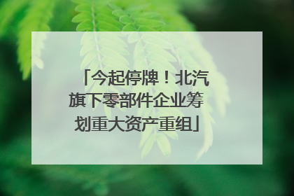 今起停牌！北汽旗下零部件企业筹划重大资产重组