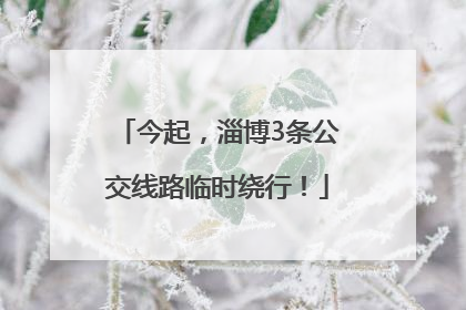 今起，淄博3条公交线路临时绕行！