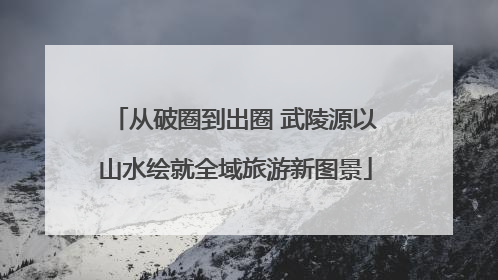 从破圈到出圈 武陵源以山水绘就全域旅游新图景