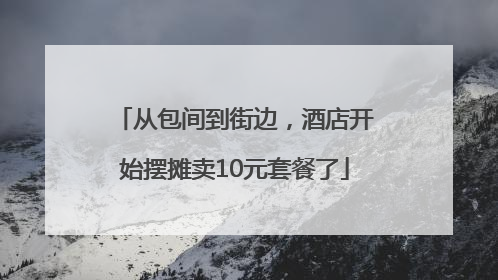 从包间到街边，酒店开始摆摊卖10元套餐了