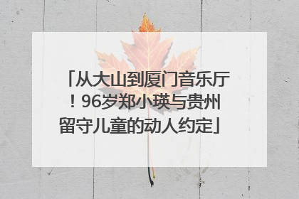 从大山到厦门音乐厅！96岁郑小瑛与贵州留守儿童的动人约定