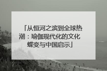 从恒河之滨到全球热潮：瑜伽现代化的文化蝶变与中国启示
