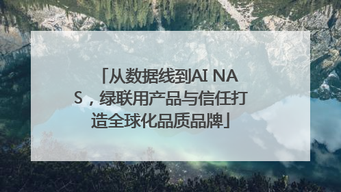 从数据线到AI NAS，绿联用产品与信任打造全球化品质品牌