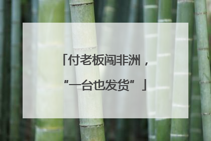 付老板闯非洲，“一台也发货”
