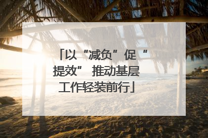 以“减负”促“提效” 推动基层工作轻装前行