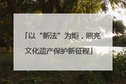 以“新法”为炬，照亮文化遗产保护新征程