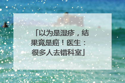 以为是湿疹，结果竟是癌！医生：很多人去错科室