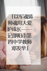 以军魂铸师魂用大爱护成长——记邵阳市第四中学教师邓发华