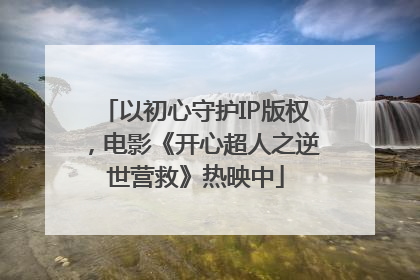 以初心守护IP版权，电影《开心超人之逆世营救》热映中