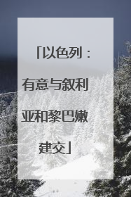 以色列：有意与叙利亚和黎巴嫩建交