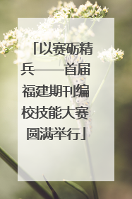 以赛砺精兵——首届福建期刊编校技能大赛圆满举行