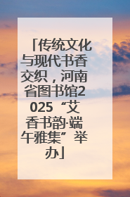 传统文化与现代书香交织，河南省图书馆2025“艾香书韵·端午雅集”举办