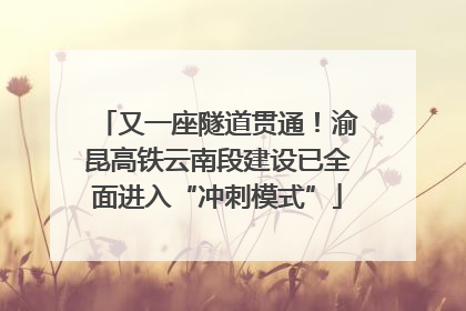 又一座隧道贯通！渝昆高铁云南段建设已全面进入“冲刺模式”