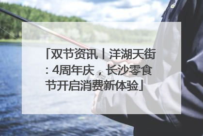 双节资讯丨洋湖天街：4周年庆，长沙零食节开启消费新体验