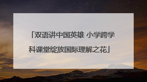 双语讲中国英雄 小学跨学科课堂绽放国际理解之花