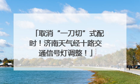 取消“一刀切”式配时！济南天气经十路交通信号灯调整！