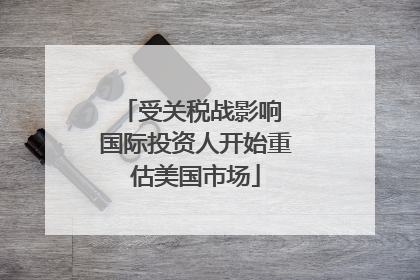 受关税战影响 国际投资人开始重估美国市场