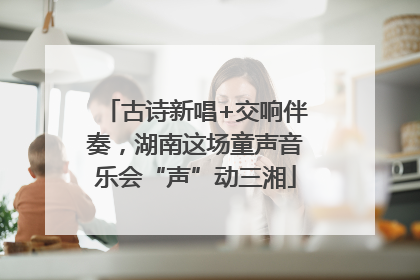 古诗新唱+交响伴奏，湖南这场童声音乐会“声”动三湘