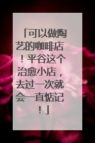 可以做陶艺的咖啡店！平谷这个治愈小店，去过一次就会一直惦记！