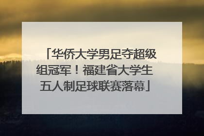 华侨大学男足夺超级组冠军！福建省大学生五人制足球联赛落幕