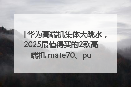 华为高端机集体大跳水，2025最值得买的2款高端机 mate70、pura70如何选？