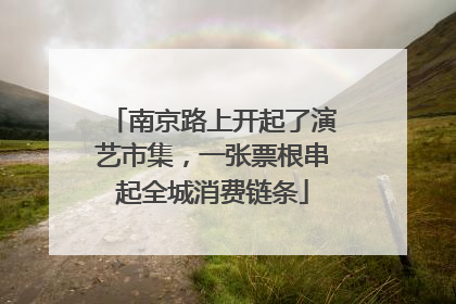 南京路上开起了演艺市集，一张票根串起全城消费链条