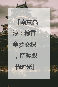 南京高淳：粽香童梦交织，情暖双节时光