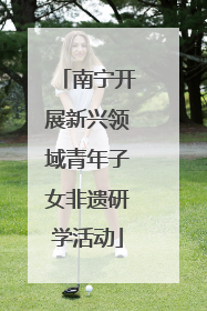 南宁开展新兴领域青年子女非遗研学活动