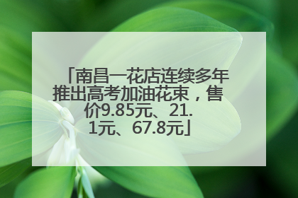 南昌一花店连续多年推出高考加油花束，售价9.85元、21.1元、67.8元