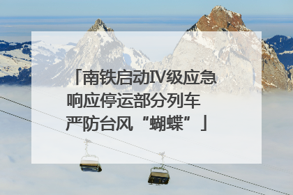 南铁启动Ⅳ级应急响应停运部分列车 严防台风“蝴蝶”