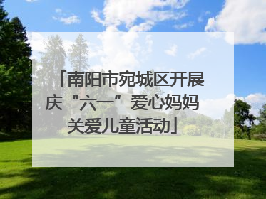 南阳市宛城区开展庆“六一”爱心妈妈关爱儿童活动